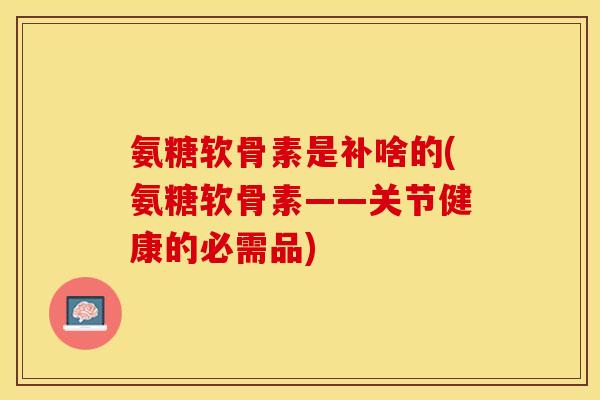 氨糖软骨素是补啥的(氨糖软骨素——关节健康的必需品)