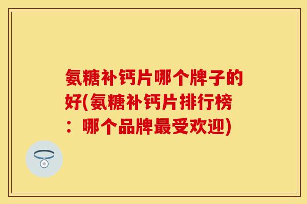 氨糖补钙片哪个牌子的好(氨糖补钙片排行榜：哪个品牌最受欢迎)-第1张图片-关节保镖