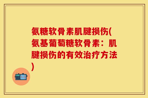 氨糖软骨素肌腱损伤(氨基葡萄糖软骨素：肌腱损伤的有效治疗方法)
