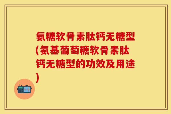 氨糖软骨素肽钙无糖型(氨基葡萄糖软骨素肽钙无糖型的功效及用途)-第1张图片-关节保镖 氨糖软骨素肽钙无糖型(氨基葡萄糖软骨素肽钙无糖型的功效及用途)-第1张图片-关节保镖