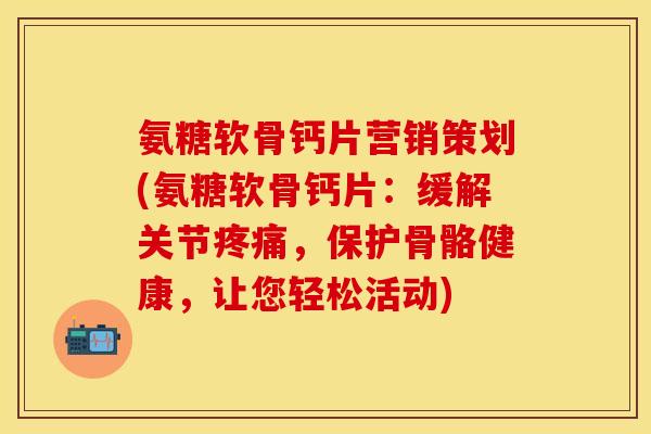氨糖软骨钙片营销策划(氨糖软骨钙片：缓解关节疼痛，保护骨骼健康，让您轻松活动)