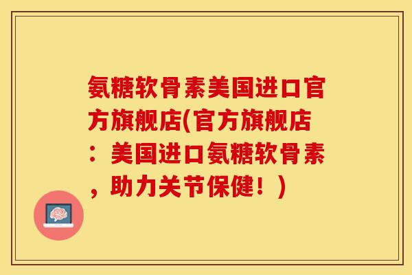 氨糖软骨素美国进口官方旗舰店(官方旗舰店：美国进口氨糖软骨素，助力关节保健！)