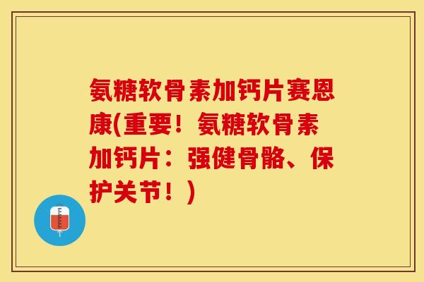 氨糖软骨素加钙片赛恩康(重要！氨糖软骨素加钙片：强健骨骼、保护关节！)