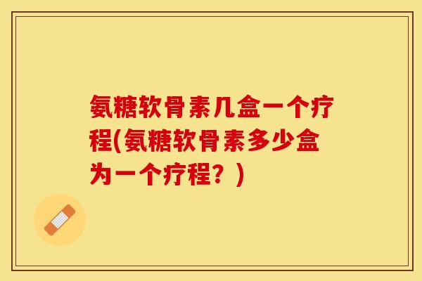 氨糖软骨素几盒一个疗程(氨糖软骨素多少盒为一个疗程？)