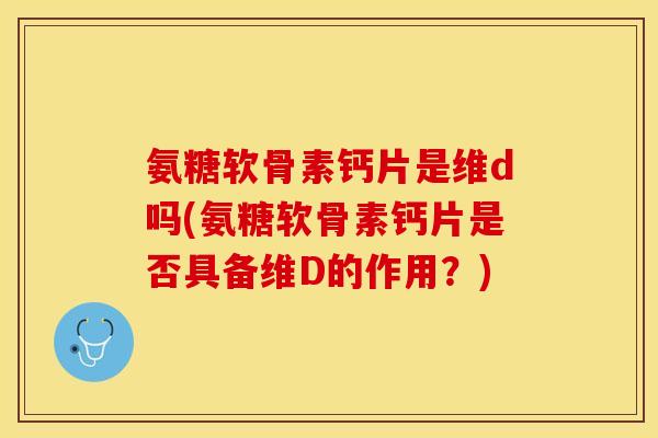 氨糖软骨素钙片是维d吗(氨糖软骨素钙片是否具备维D的作用?)-第1张图片-关节保镖 氨糖软骨素钙片是维d吗(氨糖软骨素钙片是否具备维D的作用?)-第1张图片-关节保镖