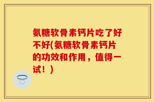 氨糖软骨素钙片吃了好不好(氨糖软骨素钙片的功效和作用，值得一试！)