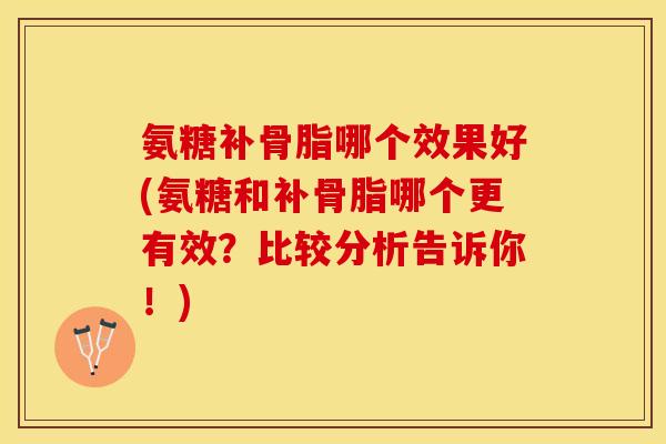 氨糖补骨脂哪个效果好(氨糖和补骨脂哪个更有效？比较分析告诉你！)