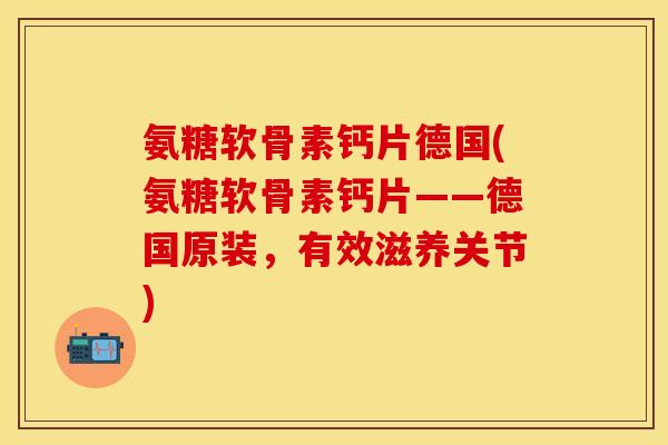 氨糖软骨素钙片德国(氨糖软骨素钙片——德国原装，有效滋养关节)-第1张图片-关节保镖