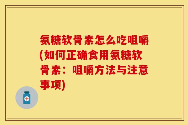 氨糖软骨素怎么吃咀嚼(如何正确食用氨糖软骨素：咀嚼方法与注意事项)-第1张图片-关节保镖