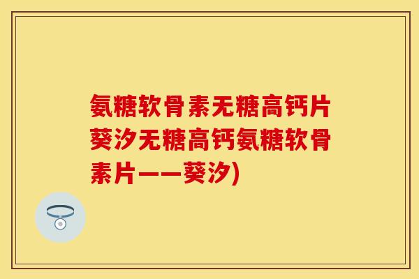 氨糖软骨素无糖高钙片葵汐无糖高钙氨糖软骨素片——葵汐)