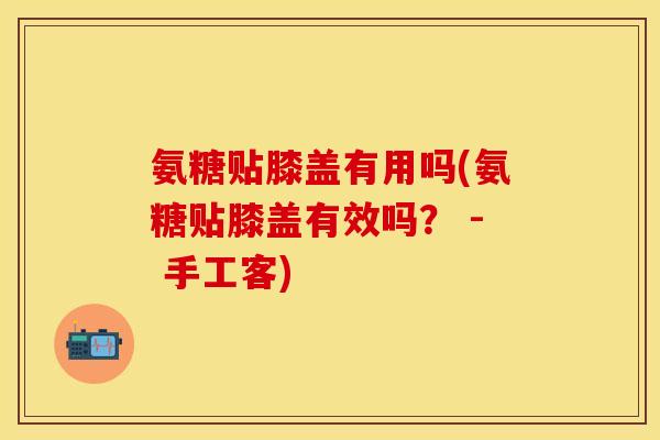 氨糖贴膝盖有用吗(氨糖贴膝盖有效吗？ - 手工客)