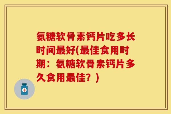 氨糖软骨素钙片吃多长时间最好(最佳食用时期：氨糖软骨素钙片多久食用最佳？)