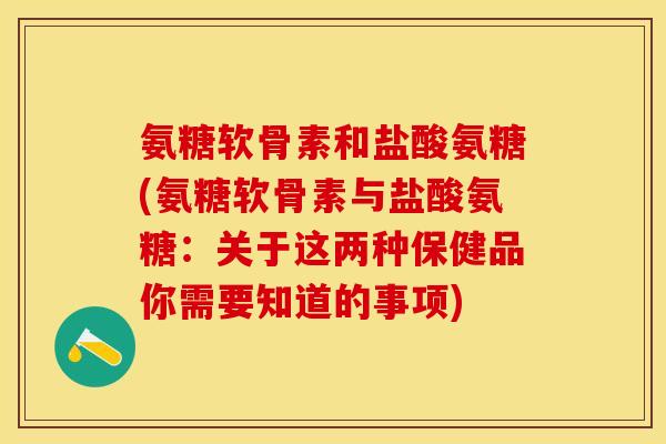 氨糖软骨素和盐酸氨糖(氨糖软骨素与盐酸氨糖：关于这两种保健品你需要知道的事项)