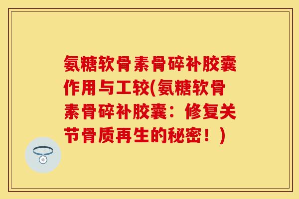 氨糖软骨素骨碎补胶囊作用与工较(氨糖软骨素骨碎补胶囊：修复关节骨质再生的秘密！)