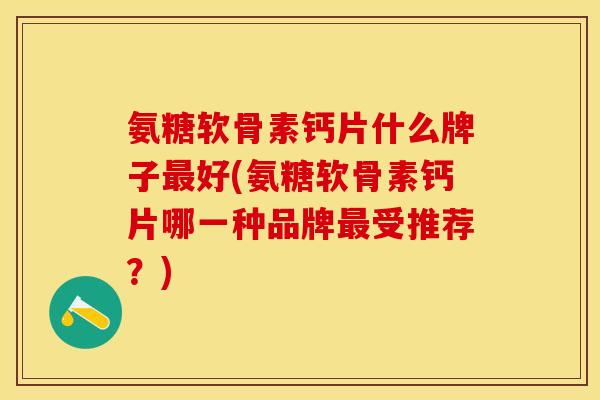 氨糖软骨素钙片什么牌子最好(氨糖软骨素钙片哪一种品牌最受推荐？)