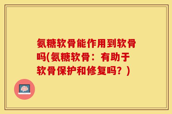 氨糖软骨能作用到软骨吗(氨糖软骨：有助于软骨保护和修复吗？)
