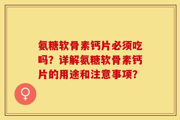 氨糖软骨素钙片必须吃吗？详解氨糖软骨素钙片的用途和注意事项？