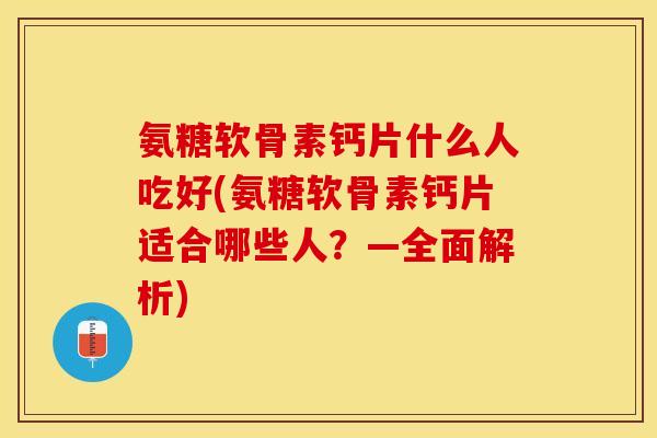 氨糖软骨素钙片什么人吃好(氨糖软骨素钙片适合哪些人？—全面解析)