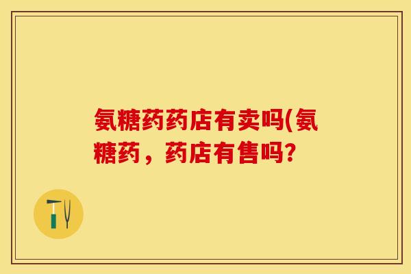 氨糖药药店有卖吗(氨糖药，药店有售吗？