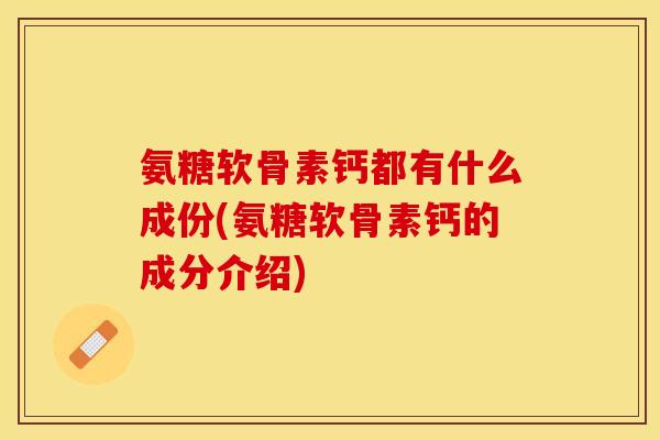 氨糖软骨素钙都有什么成份(氨糖软骨素钙的成分介绍)