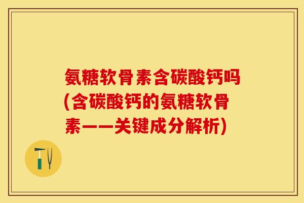 氨糖软骨素含碳酸钙吗(含碳酸钙的氨糖软骨素——关键成分解析)