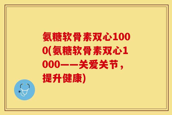 氨糖软骨素双心1000(氨糖软骨素双心1000——关爱关节，提升健康)