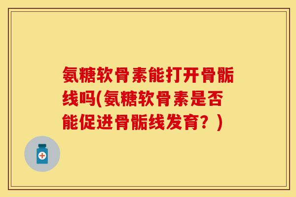 氨糖软骨素能打开骨骺线吗(氨糖软骨素是否能促进骨骺线发育？)