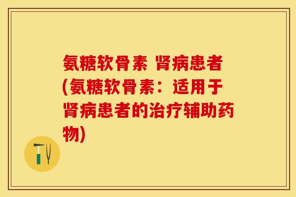 氨糖软骨素 肾病患者(氨糖软骨素：适用于肾病患者的治疗辅助药物)