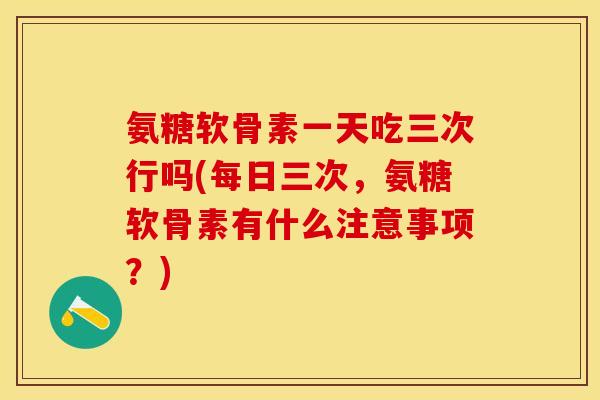 氨糖软骨素一天吃三次行吗(每日三次，氨糖软骨素有什么注意事项？)