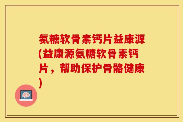 氨糖软骨素钙片益康源(益康源氨糖软骨素钙片，帮助保护骨骼健康)
