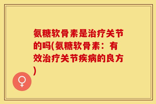 氨糖软骨素是治疗关节的吗(氨糖软骨素：有效治疗关节疾病的良方)