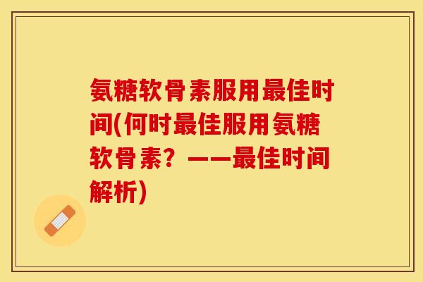 氨糖软骨素服用最佳时间(何时最佳服用氨糖软骨素？——最佳时间解析)