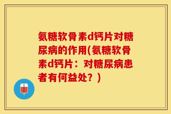 氨糖软骨素d钙片对糖尿病的作用(氨糖软骨素d钙片：对糖尿病患者有何益处？)