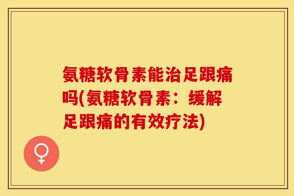 氨糖软骨素能治足跟痛吗(氨糖软骨素：缓解足跟痛的有效疗法)