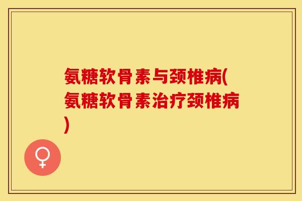 氨糖软骨素与颈椎病(氨糖软骨素治疗颈椎病)