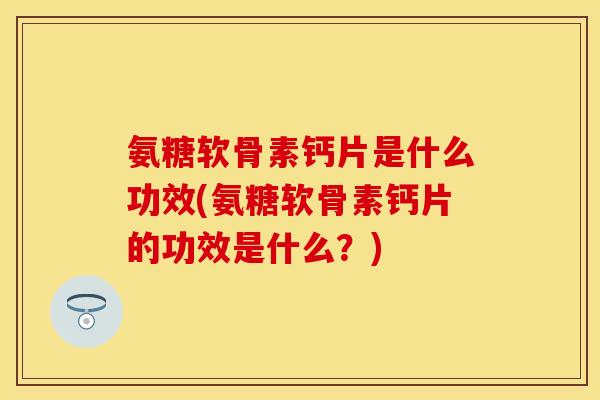 氨糖软骨素钙片是什么功效(氨糖软骨素钙片的功效是什么？)