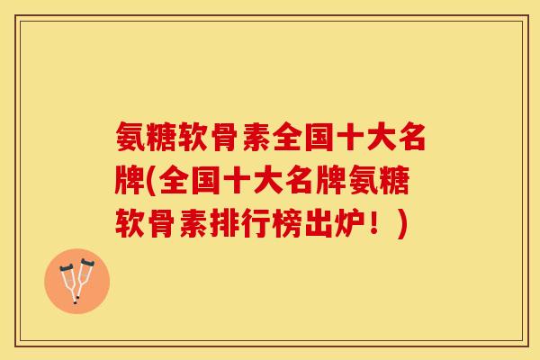 氨糖软骨素全国十大名牌(全国十大名牌氨糖软骨素排行榜出炉！)
