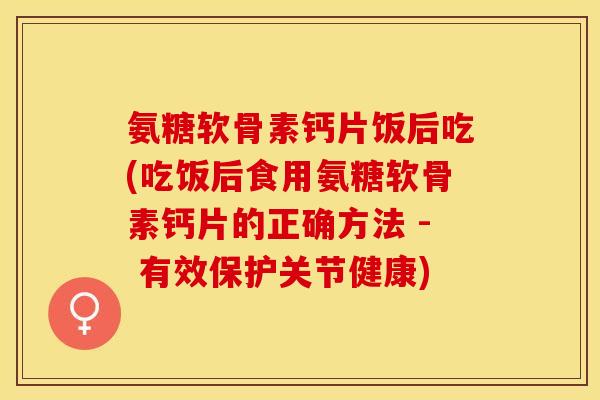 氨糖软骨素钙片饭后吃(吃饭后食用氨糖软骨素钙片的正确方法 - 有效保护关节健康)