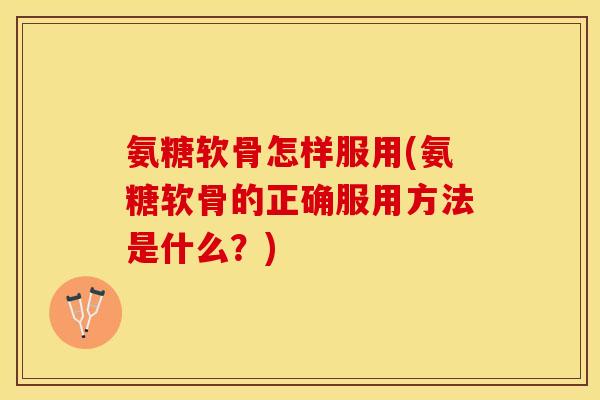 氨糖软骨怎样服用(氨糖软骨的正确服用方法是什么？)