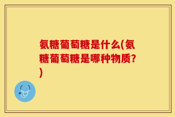 氨糖葡萄糖是什么(氨糖葡萄糖是哪种物质？)