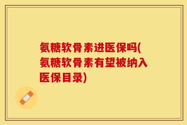 氨糖软骨素进医保吗(氨糖软骨素有望被纳入医保目录)