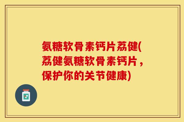 氨糖软骨素钙片荔健(荔健氨糖软骨素钙片，保护你的关节健康)