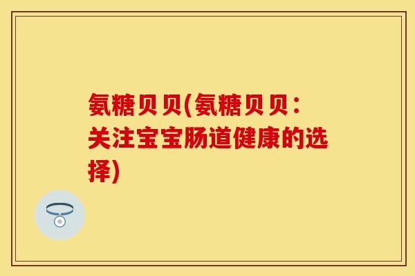 氨糖贝贝(氨糖贝贝：关注宝宝肠道健康的选择)