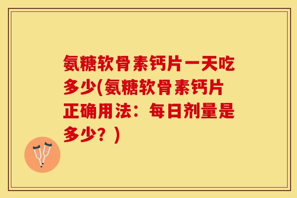 氨糖软骨素钙片一天吃多少(氨糖软骨素钙片正确用法：每日剂量是多少？)