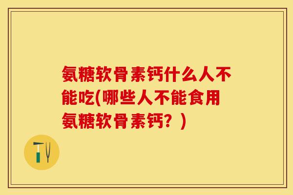 氨糖软骨素钙什么人不能吃(哪些人不能食用氨糖软骨素钙？)