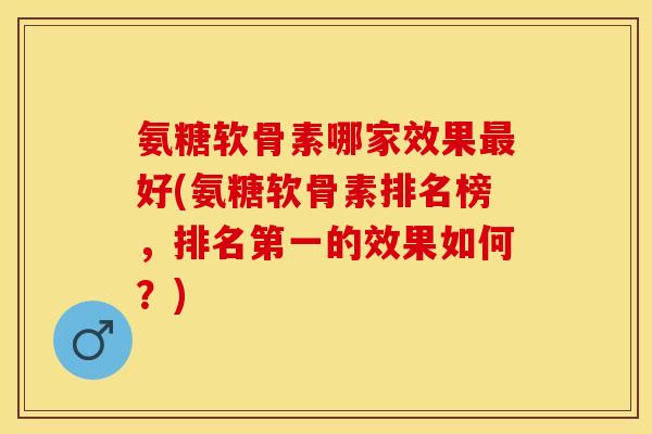 氨糖软骨素哪家效果最好(氨糖软骨素排名榜，排名第一的效果如何？)