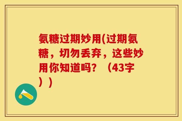 氨糖过期妙用(过期氨糖，切勿丢弃，这些妙用你知道吗？（43字）)