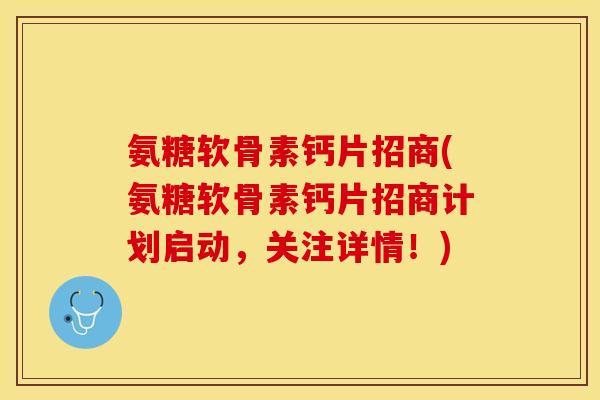 氨糖软骨素钙片招商(氨糖软骨素钙片招商计划启动，关注详情！)
