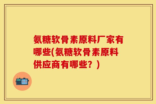氨糖软骨素原料厂家有哪些(氨糖软骨素原料供应商有哪些？)