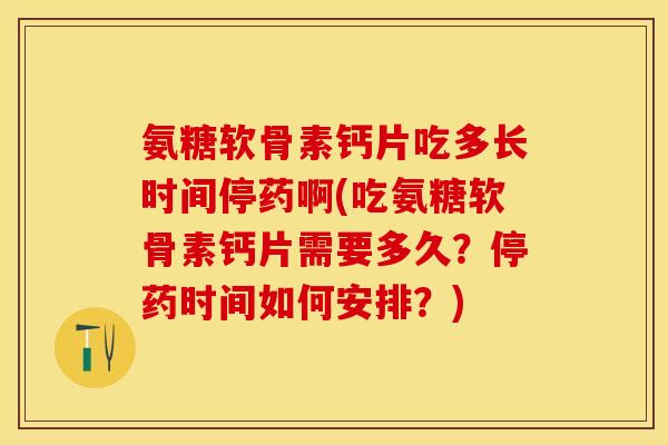 氨糖软骨素钙片吃多长时间停药啊(吃氨糖软骨素钙片需要多久？停药时间如何安排？)